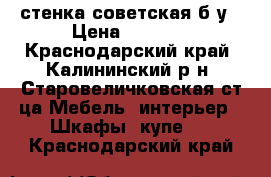 стенка советская б/у › Цена ­ 3 000 - Краснодарский край, Калининский р-н, Старовеличковская ст-ца Мебель, интерьер » Шкафы, купе   . Краснодарский край